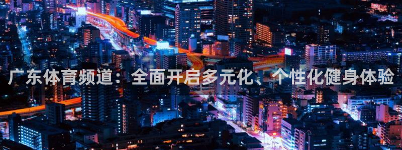 360足球雨燕直播：广东体育频道：全面开启多元化、个性化健身体验