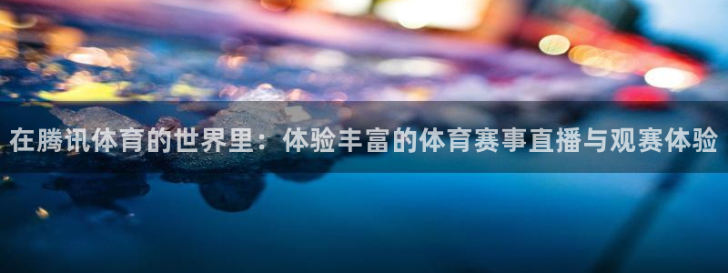 雨燕360体育免费直播足球：在腾讯体育的世界里：体验丰富的体育赛事直播与观赛体验
